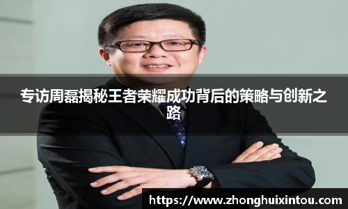 专访周磊揭秘王者荣耀成功背后的策略与创新之路